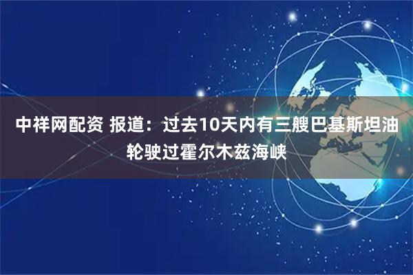 中祥网配资 报道：过去10天内有三艘巴基斯坦油轮驶过霍尔木兹海峡