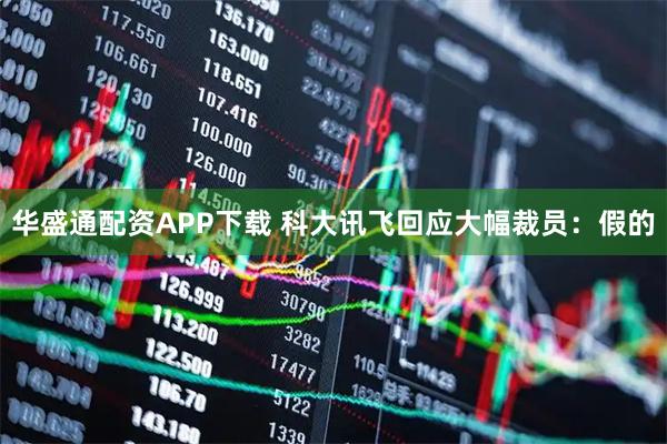 华盛通配资APP下载 科大讯飞回应大幅裁员：假的
