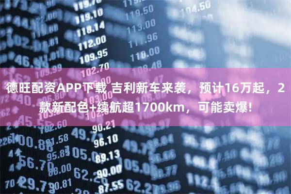 德旺配资APP下载 吉利新车来袭，预计16万起，2款新配色+续航超1700km，可能卖爆!