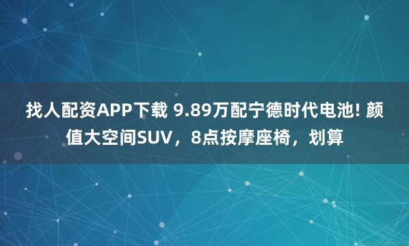 找人配资APP下载 9.89万配宁德时代电池! 颜值大空间SUV，8点按摩座椅，划算