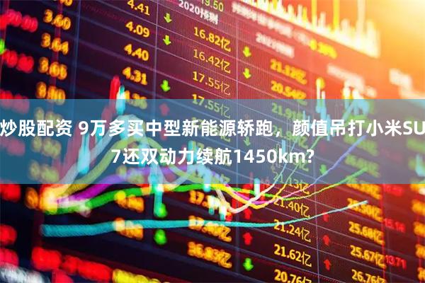 炒股配资 9万多买中型新能源轿跑，颜值吊打小米SU7还双动力续航1450km?