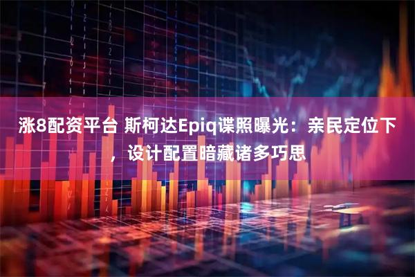涨8配资平台 斯柯达Epiq谍照曝光：亲民定位下，设计配置暗藏诸多巧思