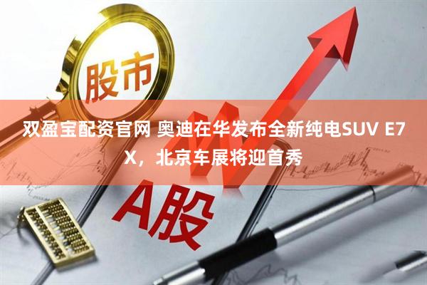 双盈宝配资官网 奥迪在华发布全新纯电SUV E7X，北京车展将迎首秀