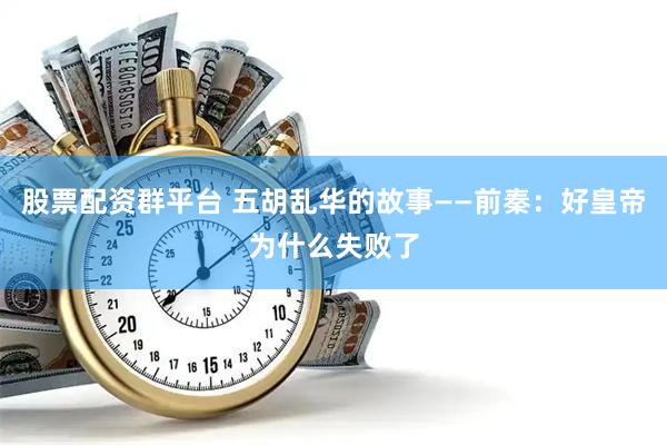 股票配资群平台 五胡乱华的故事——前秦：好皇帝为什么失败了