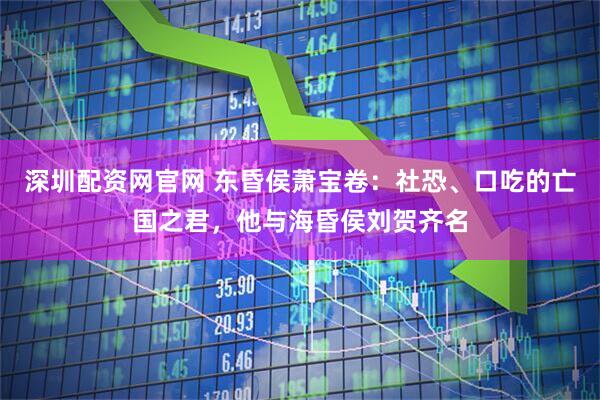 深圳配资网官网 东昏侯萧宝卷：社恐、口吃的亡国之君，他与海昏侯刘贺齐名