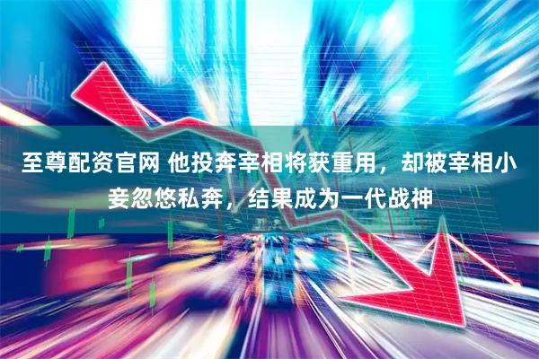 至尊配资官网 他投奔宰相将获重用，却被宰相小妾忽悠私奔，结果成为一代战神