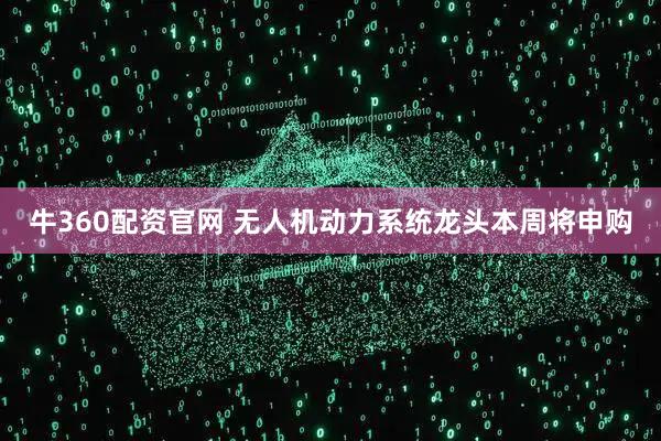 牛360配资官网 无人机动力系统龙头本周将申购