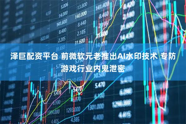 泽巨配资平台 前微软元老推出AI水印技术 专防游戏行业内鬼泄密