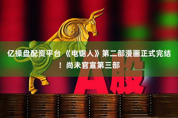 亿操盘配资平台 《电锯人》第二部漫画正式完结！尚未官宣第三部