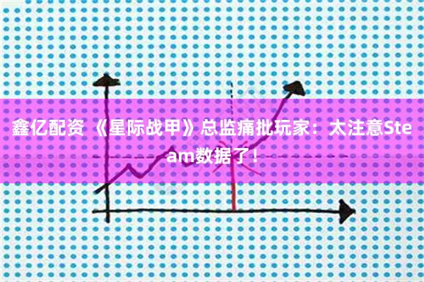 鑫亿配资 《星际战甲》总监痛批玩家：太注意Steam数据了！