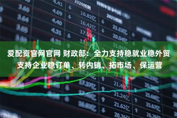 爱配资官网官网 财政部：全力支持稳就业稳外贸 支持企业稳订单、转内销、拓市场、保运营