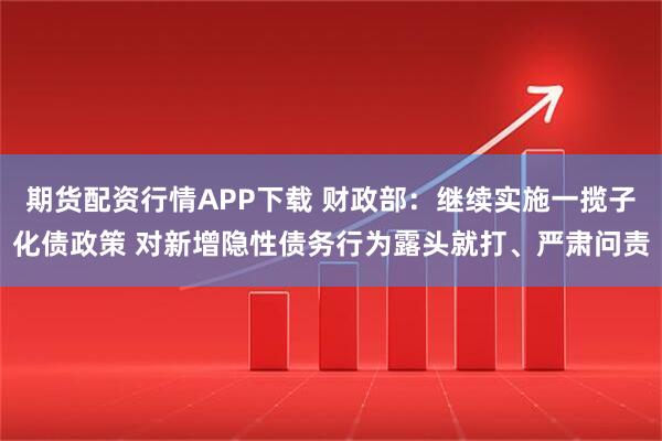 期货配资行情APP下载 财政部：继续实施一揽子化债政策 对新增隐性债务行为露头就打、严肃问责