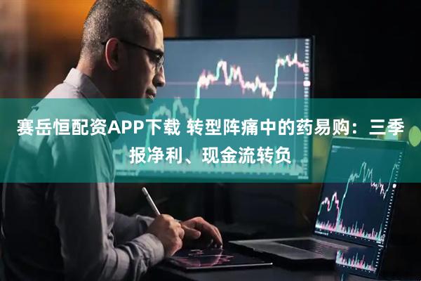 赛岳恒配资APP下载 转型阵痛中的药易购：三季报净利、现金流转负