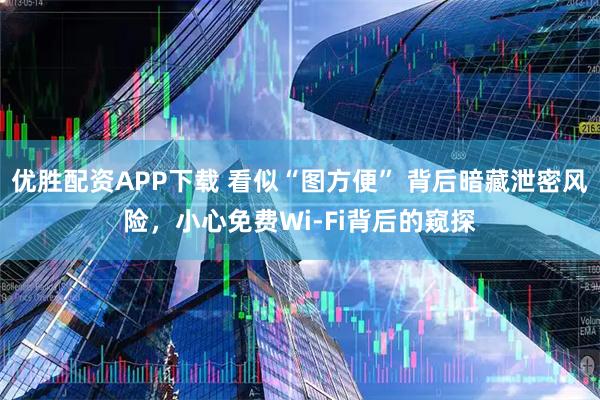 优胜配资APP下载 看似“图方便” 背后暗藏泄密风险，小心免费Wi-Fi背后的窥探