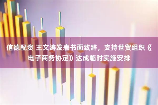 信德配资 王文涛发表书面致辞，支持世贸组织《电子商务协定》达成临时实施安排