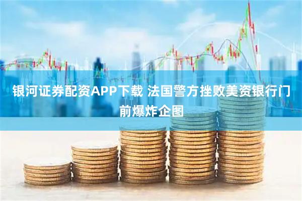 银河证券配资APP下载 法国警方挫败美资银行门前爆炸企图