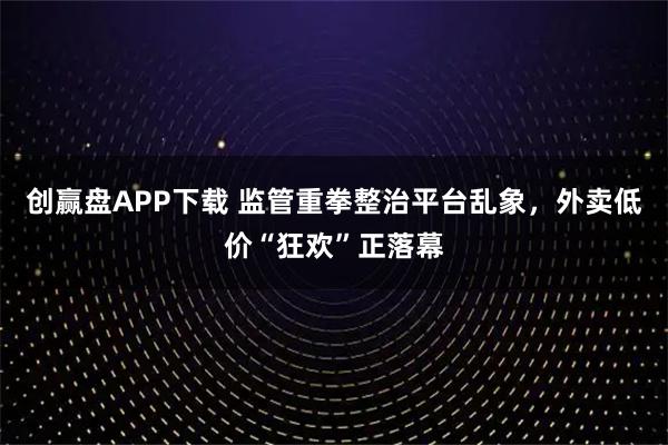 创赢盘APP下载 监管重拳整治平台乱象，外卖低价“狂欢”正落幕