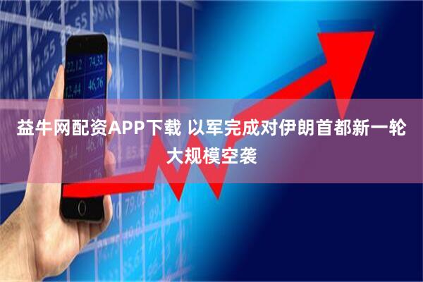 益牛网配资APP下载 以军完成对伊朗首都新一轮大规模空袭