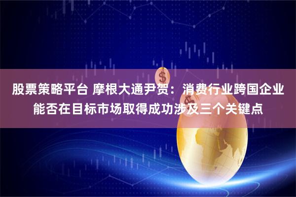 股票策略平台 摩根大通尹贺：消费行业跨国企业能否在目标市场取得成功涉及三个关键点