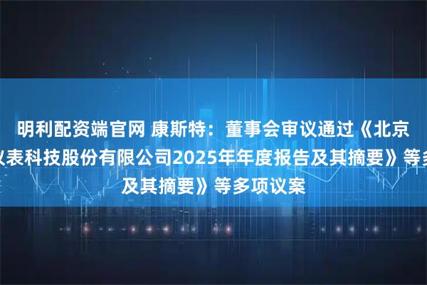 明利配资端官网 康斯特：董事会审议通过《北京康斯特仪表科技股份有限公司2025年年度报告及其摘要》等多项议案