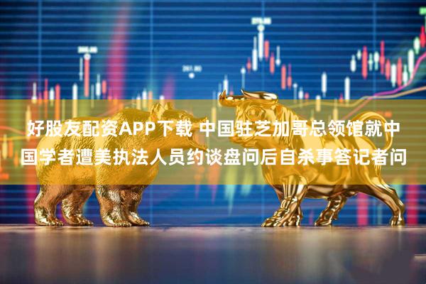 好股友配资APP下载 中国驻芝加哥总领馆就中国学者遭美执法人员约谈盘问后自杀事答记者问