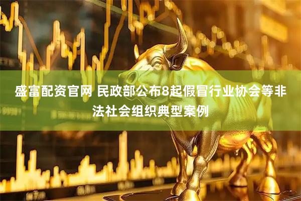 盛富配资官网 民政部公布8起假冒行业协会等非法社会组织典型案例