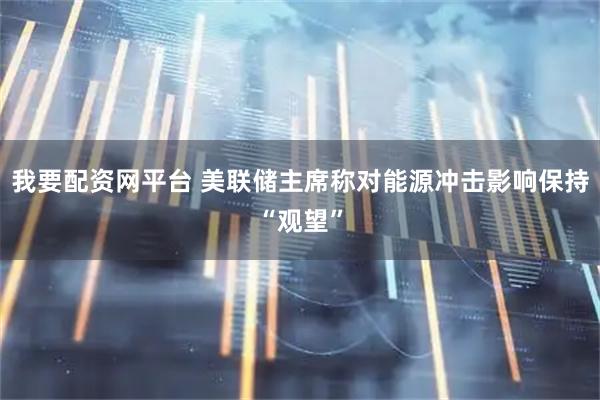 我要配资网平台 美联储主席称对能源冲击影响保持“观望”