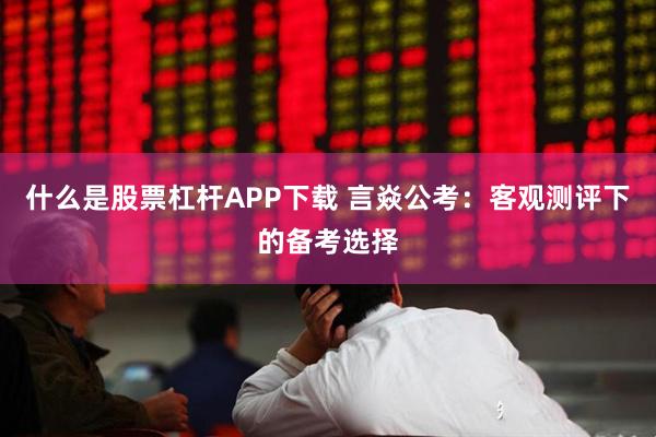什么是股票杠杆APP下载 言焱公考：客观测评下的备考选择
