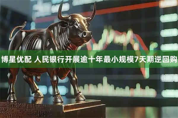 博星优配 人民银行开展逾十年最小规模7天期逆回购
