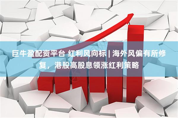 巨牛盈配资平台 红利风向标 | 海外风偏有所修复，港股高股息领涨红利策略