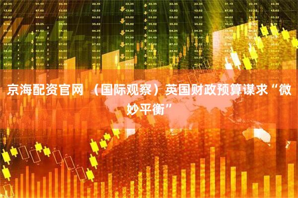 京海配资官网 （国际观察）英国财政预算谋求“微妙平衡”