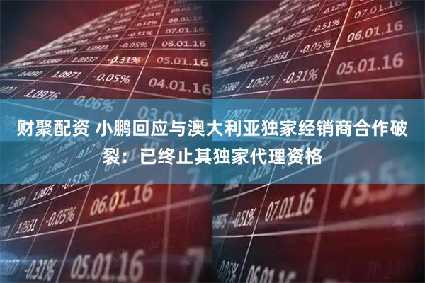 财聚配资 小鹏回应与澳大利亚独家经销商合作破裂：已终止其独家代理资格