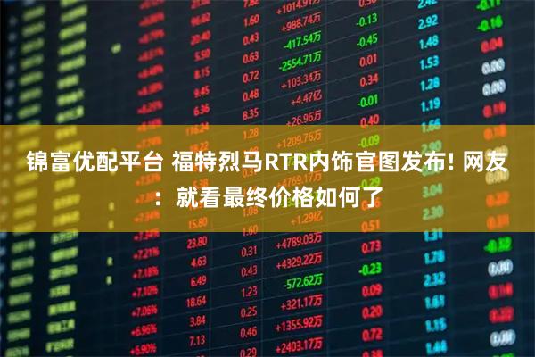锦富优配平台 福特烈马RTR内饰官图发布! 网友：就看最终价格如何了