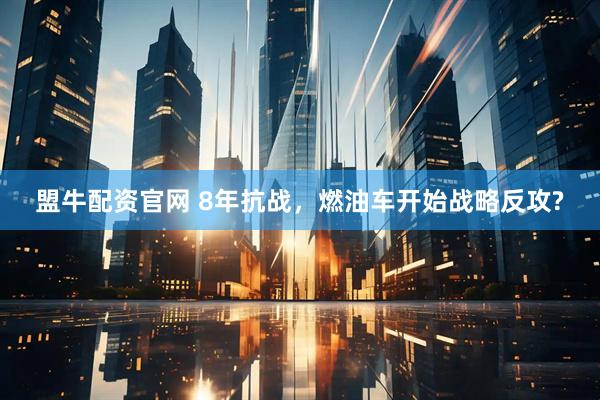 盟牛配资官网 8年抗战，燃油车开始战略反攻?