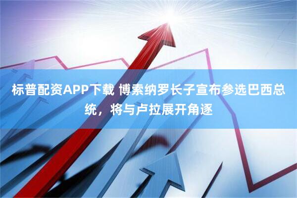 标普配资APP下载 博索纳罗长子宣布参选巴西总统，将与卢拉展开角逐