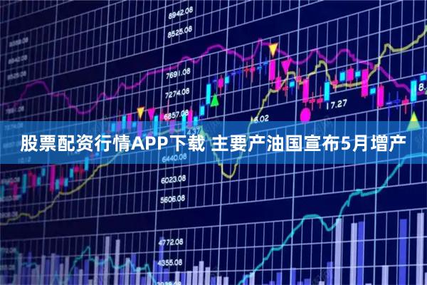股票配资行情APP下载 主要产油国宣布5月增产