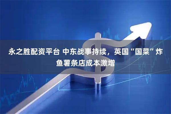 永之胜配资平台 中东战事持续，英国“国菜”炸鱼薯条店成本激增
