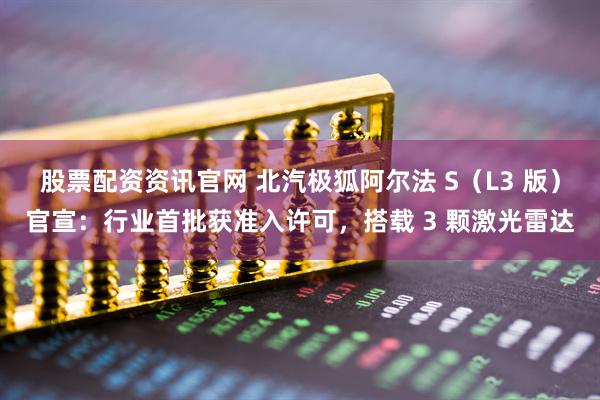 股票配资资讯官网 北汽极狐阿尔法 S（L3 版）官宣：行业首批获准入许可，搭载 3 颗激光雷达