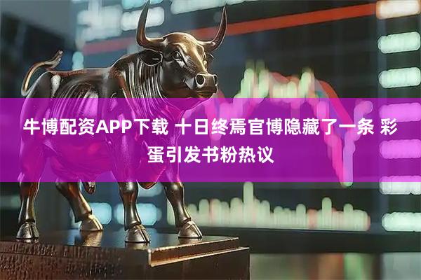 牛博配资APP下载 十日终焉官博隐藏了一条 彩蛋引发书粉热议