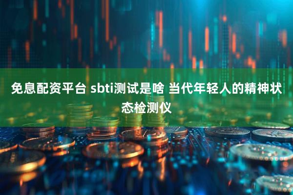 免息配资平台 sbti测试是啥 当代年轻人的精神状态检测仪