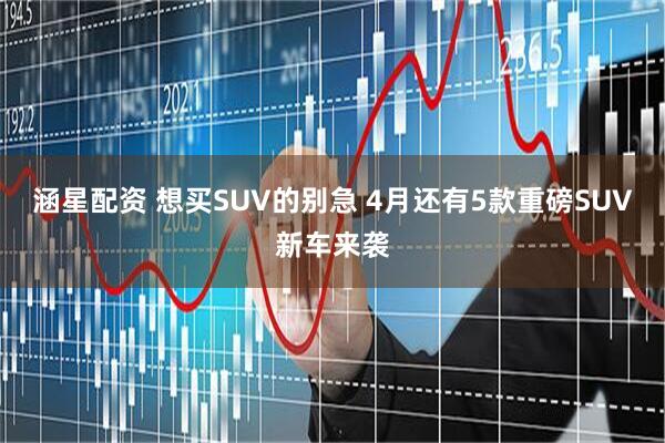 涵星配资 想买SUV的别急 4月还有5款重磅SUV新车来袭