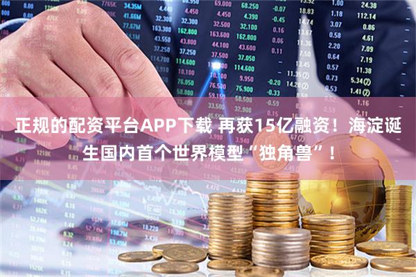 正规的配资平台APP下载 再获15亿融资！海淀诞生国内首个世界模型“独角兽”！