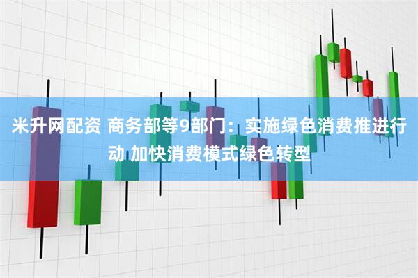 米升网配资 商务部等9部门：实施绿色消费推进行动 加快消费模式绿色转型
