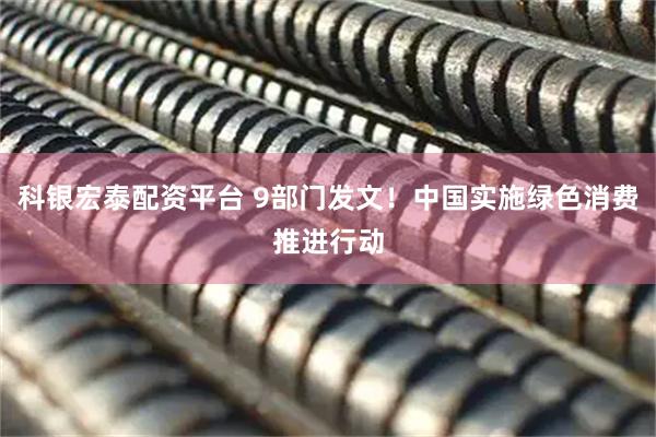 科银宏泰配资平台 9部门发文！中国实施绿色消费推进行动