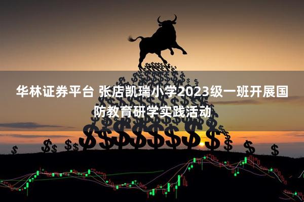华林证券平台 张店凯瑞小学2023级一班开展国防教育研学实践活动