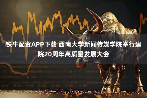铁牛配资APP下载 西南大学新闻传媒学院举行建院20周年高质量发展大会