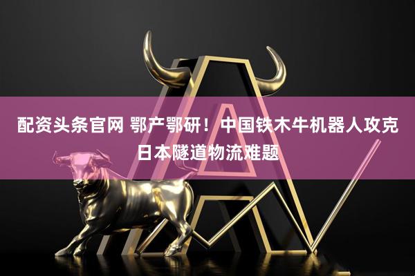配资头条官网 鄂产鄂研！中国铁木牛机器人攻克日本隧道物流难题