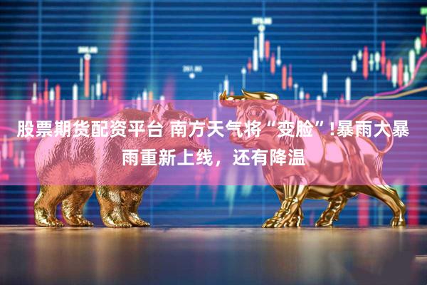 股票期货配资平台 南方天气将“变脸”!暴雨大暴雨重新上线，还有降温