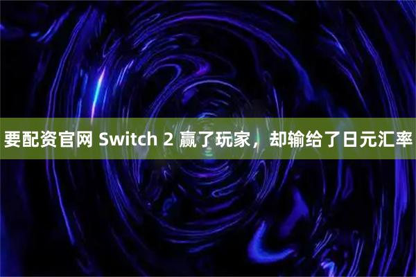 要配资官网 Switch 2 赢了玩家，却输给了日元汇率