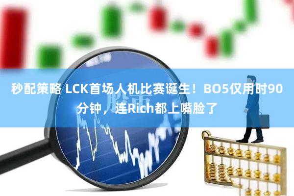 秒配策略 LCK首场人机比赛诞生！BO5仅用时90分钟，连Rich都上嘴脸了
